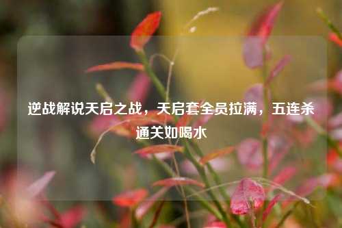 逆战解说天启之战，天启套全员拉满，五连杀通关如喝水