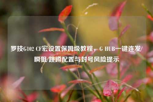 罗技G102 CF宏设置保姆级教程，G HUB一键连发/瞬狙/跳蹲配置与封号风险提示