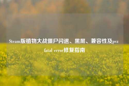 Steam版植物大战僵尸闪退、黑屏、兼容性及pvz fatal error修复指南