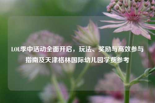 LOL季中活动全面开启，玩法、奖励与高效参与指南及天津格林国际幼儿园学费参考