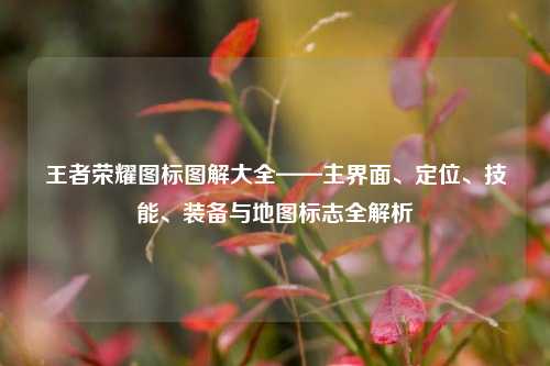 王者荣耀图标图解大全——主界面、定位、技能、装备与地图标志全解析