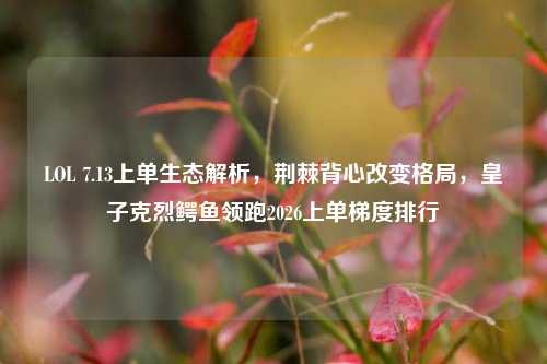 LOL 7.13上单生态解析,荆棘背心改变格局,皇子克烈鳄鱼领跑2026上单梯度排行