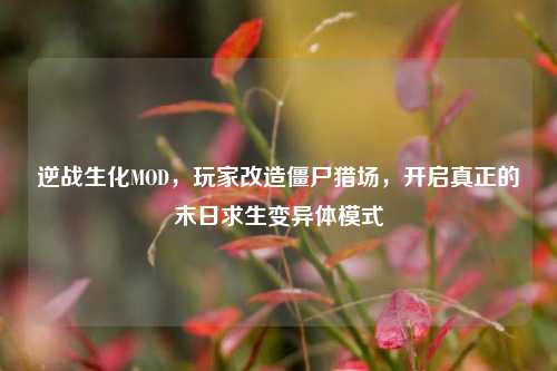 逆战生化MOD,玩家改造僵尸猎场,开启真正的末日求生变异体模式