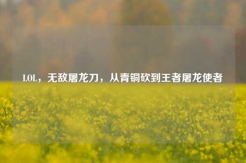 LOL，无敌屠龙刀，从青铜砍到王者屠龙使者
