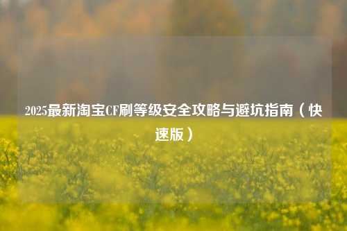 2025最新淘宝CF刷等级安全攻略与避坑指南（快速版）