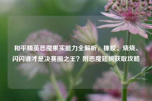 和平精英恶魔果实能力全解析,橡胶、烧烧、闪闪谁才是决赛圈之王?附恶魔翅膀获取攻略