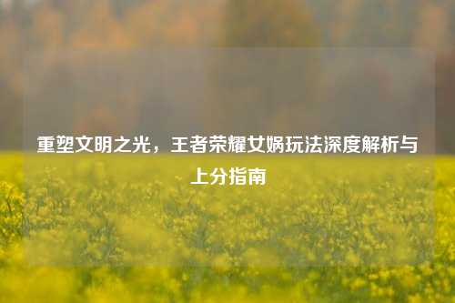 重塑文明之光，王者荣耀女娲玩法深度解析与上分指南