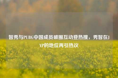 智秀与PUBG中国成员破圈互动登热搜,秀智在JYP的地位再引热议