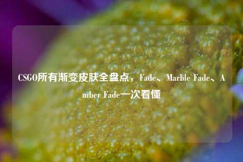 CSGO所有渐变皮肤全盘点，Fade、Marble Fade、Amber Fade一次看懂