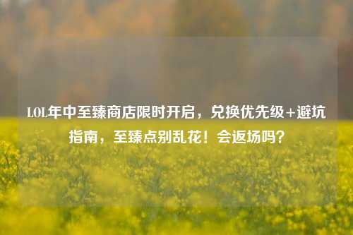 LOL年中至臻商店限时开启,兑换优先级+避坑指南,至臻点别乱花!会返场吗?