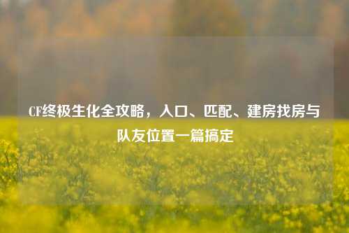 CF终极生化全攻略,入口、匹配、建房找房与队友位置一篇搞定