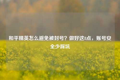 和平精英怎么避免被封号？做好这8点，账号安全少踩坑
