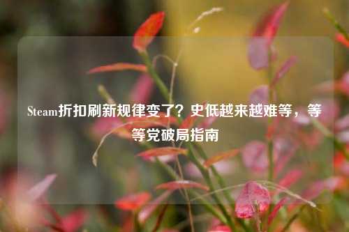 Steam折扣刷新规律变了?史低越来越难等,等等党破局指南