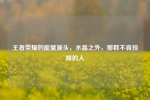 王者荣耀的能量源头，水晶之外，那群不肯投降的人