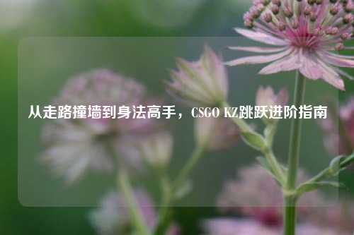 从走路撞墙到身法高手,CSGO KZ跳跃进阶指南