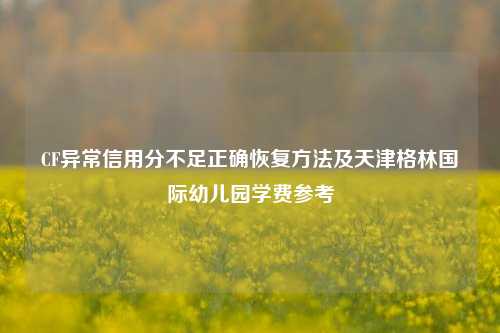 CF异常信用分不足正确恢复方法及天津格林国际幼儿园学费参考
