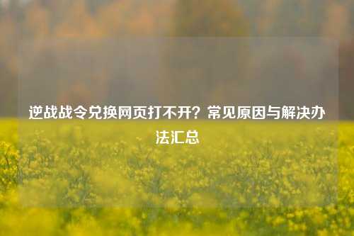 逆战战令兑换网页打不开?常见原因与解决办法汇总