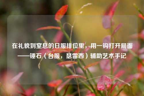 在礼貌到窒息的日服排位里,用一钩打开局面——锤石(台服,瑟雷西)辅助艺术手记
