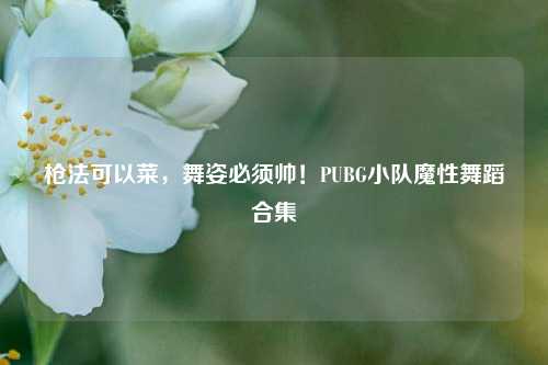 枪法可以菜，舞姿必须帅！PUBG小队魔性舞蹈合集