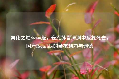 异化之地Steam版，在克苏鲁深渊中反复死去，国产Roguelike的硬核魅力与遗憾