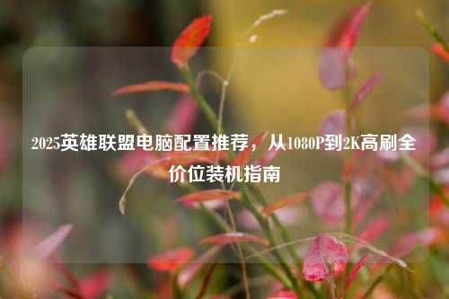 2025英雄联盟电脑配置推荐,从1080P到2K高刷全价位装机指南