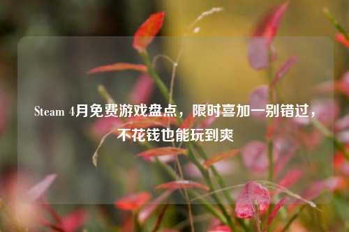 Steam 4月免费游戏盘点，限时喜加一别错过，不花钱也能玩到爽