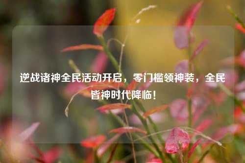逆战诸神全民活动开启,零门槛领神装,全民皆神时代降临!