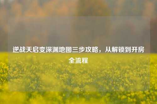逆战天启变深渊地图三步攻略,从解锁到开房全流程