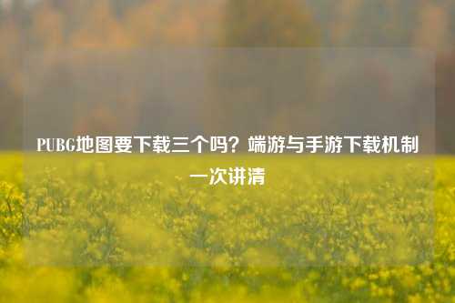 PUBG地图要下载三个吗?端游与手游下载机制一次讲清