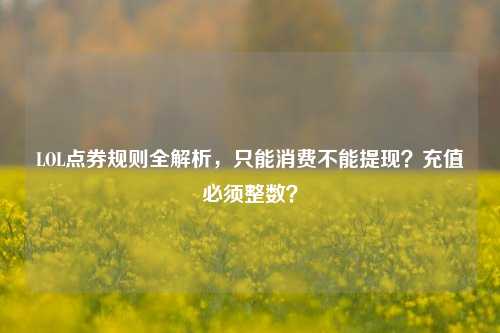 LOL点券规则全解析,只能消费不能提现?充值必须整数?