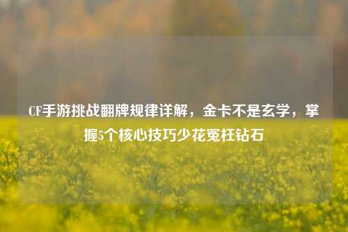 CF手游挑战翻牌规律详解，金卡不是玄学，掌握5个核心技巧少花冤枉钻石