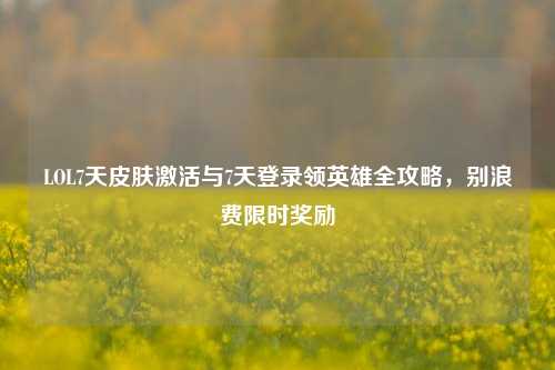 LOL7天皮肤激活与7天登录领英雄全攻略，别浪费限时奖励