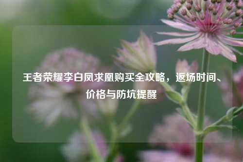 王者荣耀李白凤求凰购买全攻略，返场时间、价格与防坑提醒