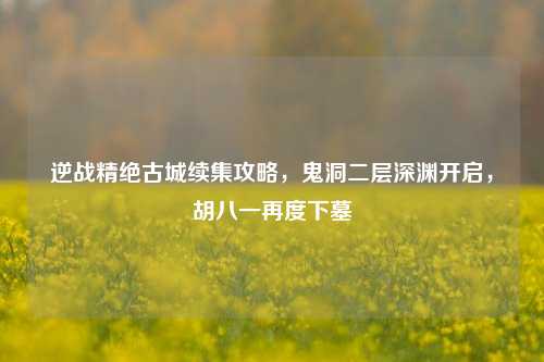 逆战精绝古城续集攻略,鬼洞二层深渊开启,胡八一再度下墓