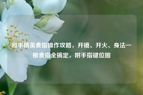 和平精英食指操作攻略，开镜、开火、身法一根食指全搞定，附手指键位图