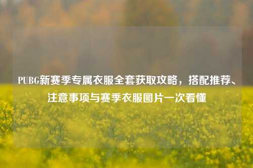 PUBG新赛季专属衣服全套获取攻略，搭配推荐、注意事项与赛季衣服图片一次看懂