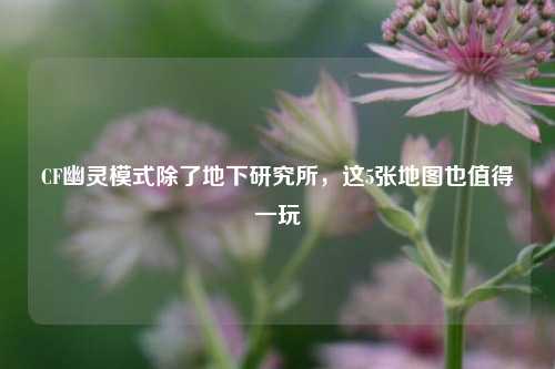 CF幽灵模式除了地下研究所，这5张地图也值得一玩