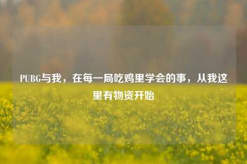 PUBG与我，在每一局吃鸡里学会的事，从我这里有物资开始
