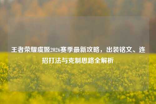 王者荣耀虞姬2026赛季最新攻略,出装铭文、连招打法与克制思路全解析