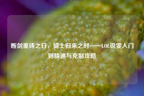 断剑重铸之日,骑士归来之时——LOL锐雯入门到精通与克制攻略