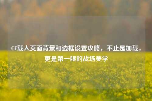 CF载入页面背景和边框设置攻略,不止是加载,更是第一眼的战场美学