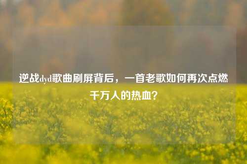 逆战dyd歌曲刷屏背后,一首老歌如何再次点燃千万人的热血?