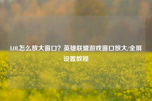 LOL怎么放大窗口？英雄联盟游戏窗口放大/全屏设置教程