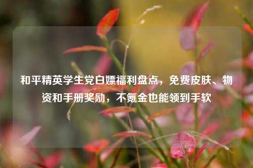和平精英学生党白嫖福利盘点，免费皮肤、物资和手册奖励，不氪金也能领到手软