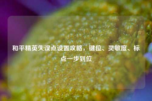 和平精英失误点设置攻略，键位、灵敏度、标点一步到位