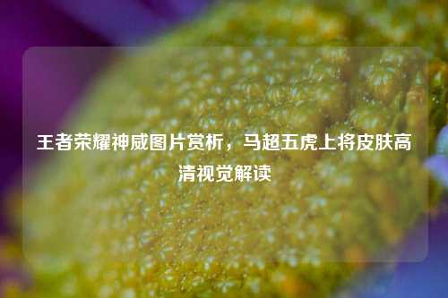 王者荣耀神威图片赏析，马超五虎上将皮肤高清视觉解读