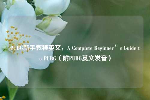 PUBG新手教程英文,A Complete Beginner’s Guide to PUBG(附PUBG英文发音)