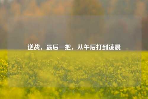 逆战，最后一把，从午后打到凌晨