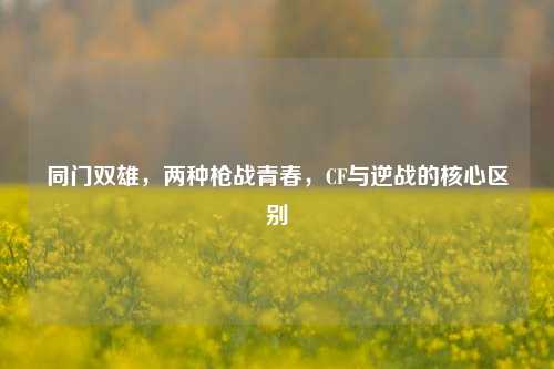 同门双雄，两种枪战青春，CF与逆战的核心区别