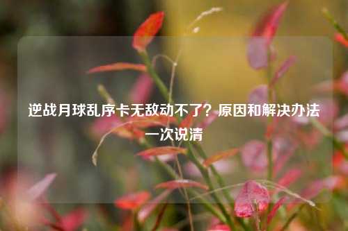 逆战月球乱序卡无敌动不了?原因和解决办法一次说清
